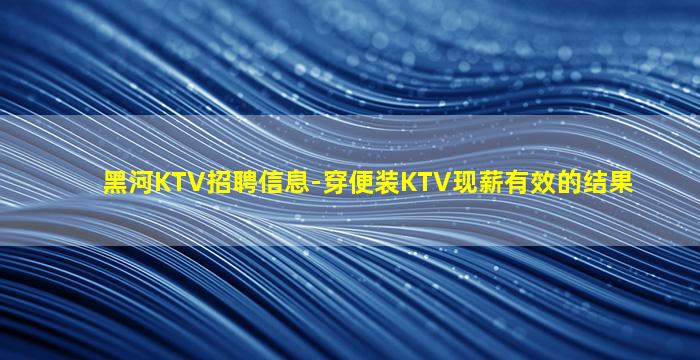 黑河KTV招聘信息-穿便装KTV现薪有效的结果